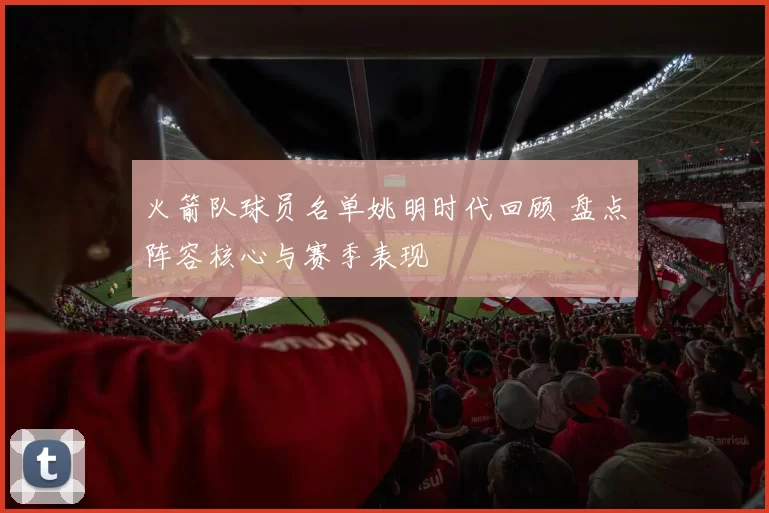 火箭队球员名单姚明时代回顾 盘点阵容核心与赛季表现