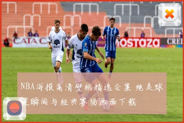 NBA海报高清壁纸精选合集 绝美球星瞬间与经典赛场画面下载