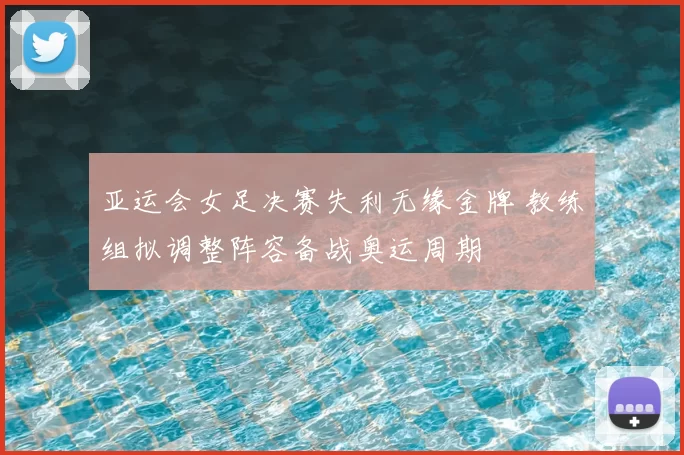 亚运会女足决赛失利无缘金牌 教练组拟调整阵容备战奥运周期