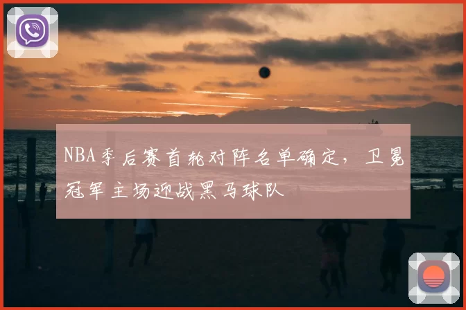 NBA季后赛首轮对阵名单确定，卫冕冠军主场迎战黑马球队