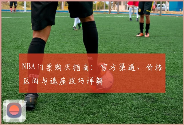 NBA门票购买指南：官方渠道、价格区间与选座技巧详解