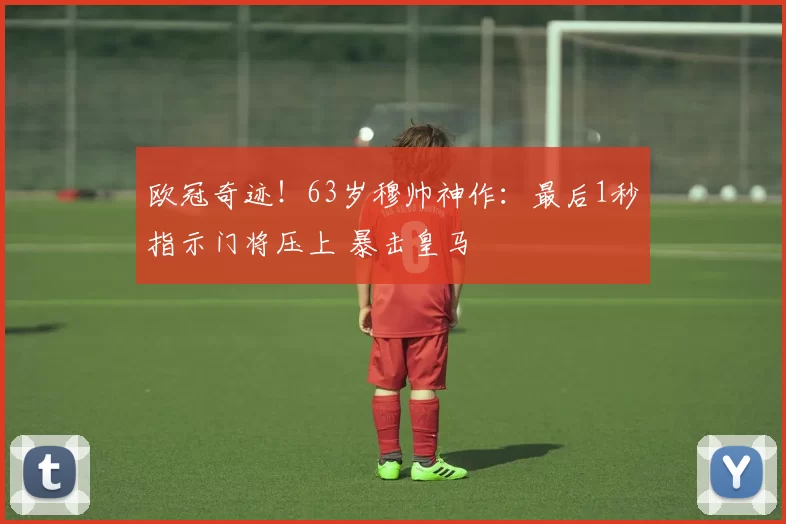 欧冠奇迹！63岁穆帅神作：最后1秒指示门将压上 暴击皇马