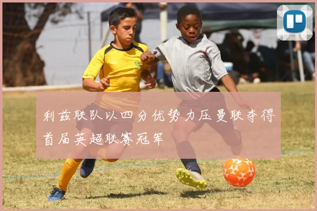 利兹联队以四分优势力压曼联夺得首届英超联赛冠军