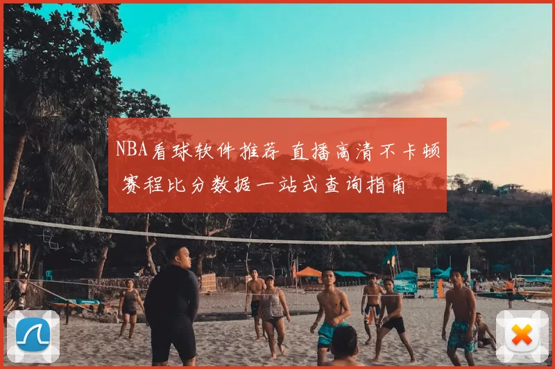 NBA看球软件推荐 直播高清不卡顿 赛程比分数据一站式查询指南