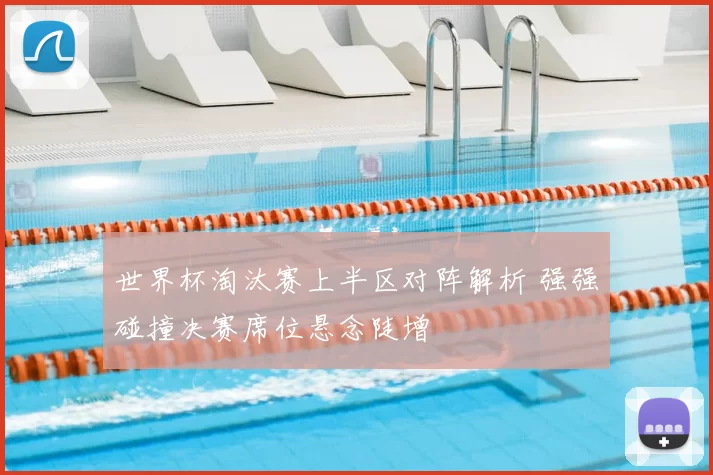 世界杯淘汰赛上半区对阵解析 强强碰撞决赛席位悬念陡增