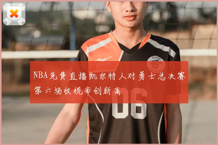 NBA免费直播凯尔特人对勇士总决赛第六场收视率创新高