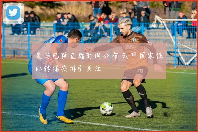 皇马巴萨直播时间公布 西甲国家德比转播安排引关注