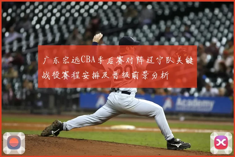 广东宏远CBA季后赛对阵辽宁队关键战役赛程安排及晋级前景分析