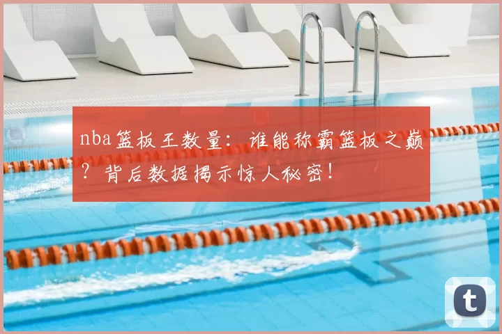 nba篮板王数量：谁能称霸篮板之巅？背后数据揭示惊人秘密！