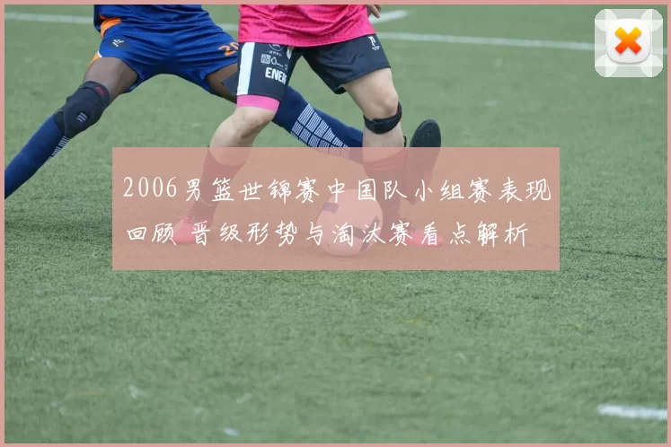2006男篮世锦赛中国队小组赛表现回顾 晋级形势与淘汰赛看点解析