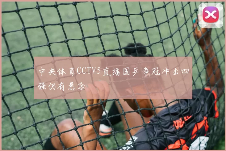 中央体育CCTV5直播国乒争冠冲击四强仍有悬念