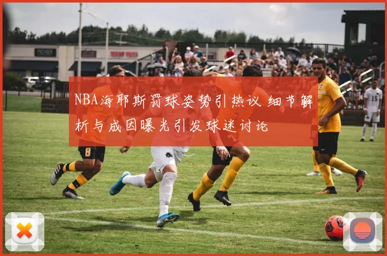 NBA海耶斯罚球姿势引热议 细节解析与成因曝光引发球迷讨论