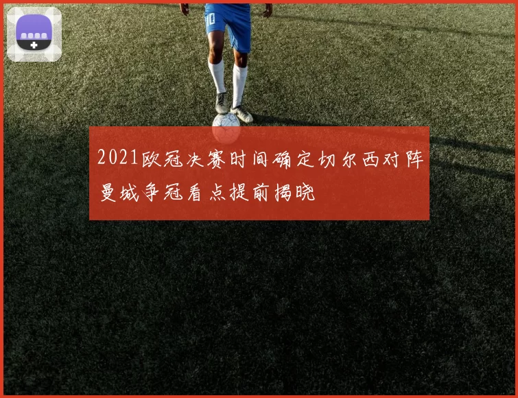 2021欧冠决赛时间确定切尔西对阵曼城争冠看点提前揭晓
