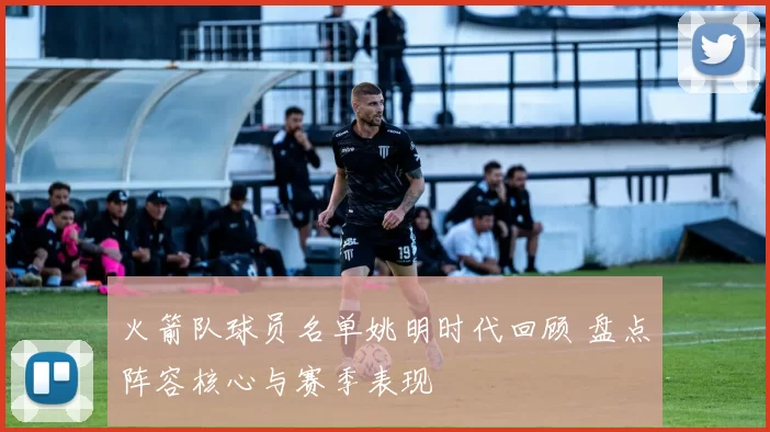 火箭队球员名单姚明时代回顾 盘点阵容核心与赛季表现