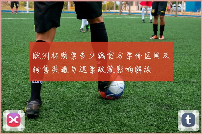 欧洲杯购票多少钱官方票价区间及转售渠道与退票政策影响解读