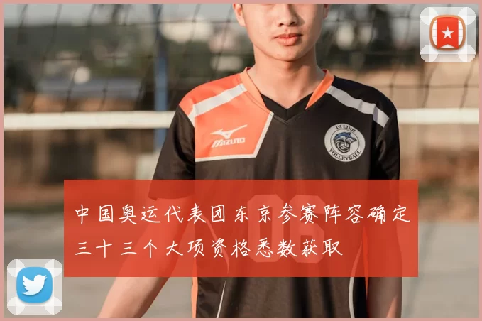 中国奥运代表团东京参赛阵容确定三十三个大项资格悉数获取