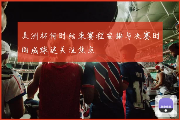 美洲杯何时结束赛程安排与决赛时间成球迷关注焦点