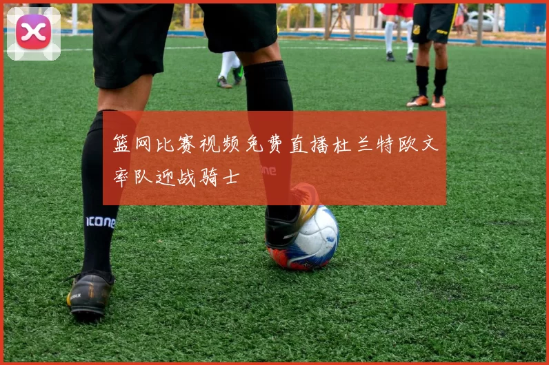 篮网比赛视频免费直播杜兰特欧文率队迎战骑士