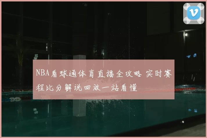 NBA看球通体育直播全攻略 实时赛程比分解说回放一站看懂