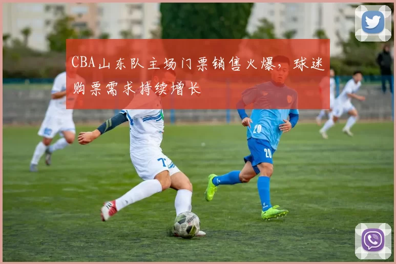 CBA山东队主场门票销售火爆，球迷购票需求持续增长