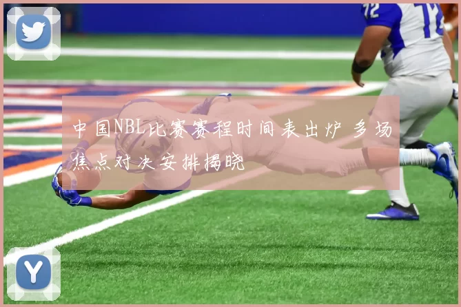 中国NBL比赛赛程时间表出炉 多场焦点对决安排揭晓