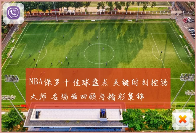 NBA保罗十佳球盘点 关键时刻控场大师 名场面回顾与精彩集锦