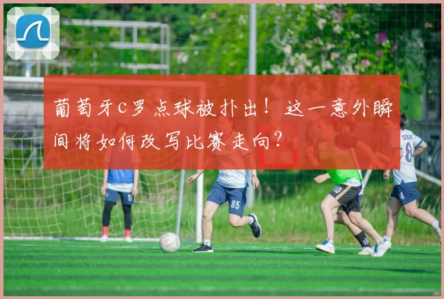 葡萄牙c罗点球被扑出！这一意外瞬间将如何改写比赛走向？