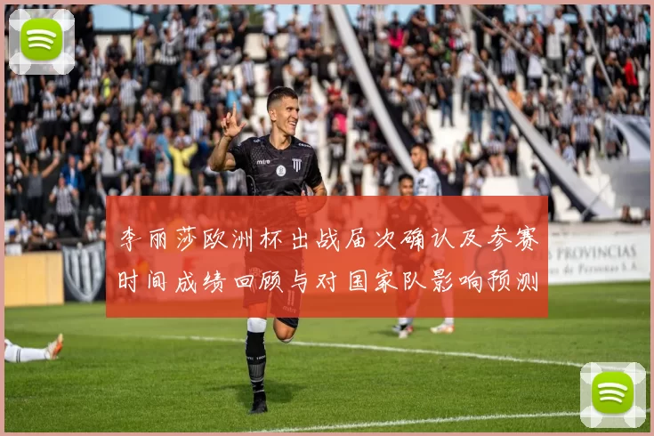 李丽莎欧洲杯出战届次确认及参赛时间成绩回顾与对国家队影响预测