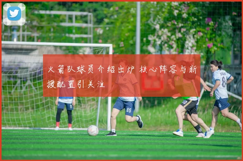 火箭队球员介绍出炉 核心阵容与新援配置引关注