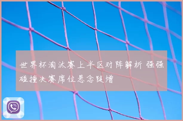 世界杯淘汰赛上半区对阵解析 强强碰撞决赛席位悬念陡增