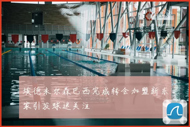 埃德米尔森巴西完成转会加盟新东家引发球迷关注