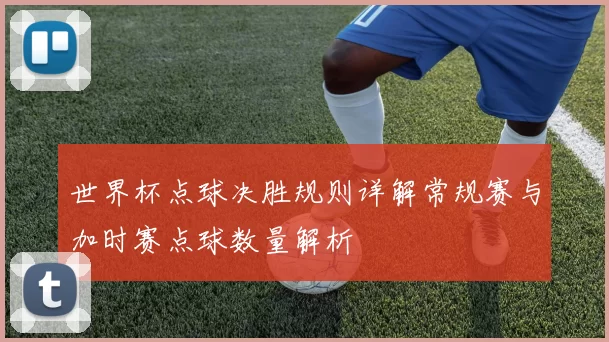 世界杯点球决胜规则详解常规赛与加时赛点球数量解析