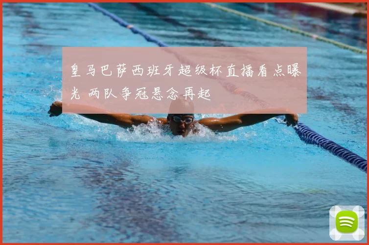 皇马巴萨西班牙超级杯直播看点曝光 两队争冠悬念再起