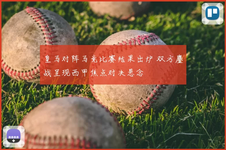 皇马对阵马竞比赛结果出炉 双方鏖战呈现西甲焦点对决悬念