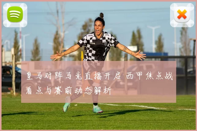 皇马对阵马竞直播开启 西甲焦点战看点与赛前动态解析
