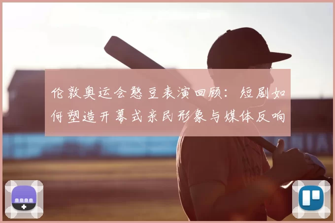 伦敦奥运会憨豆表演回顾:短剧如何塑造开幕式亲民形象与媒体反响