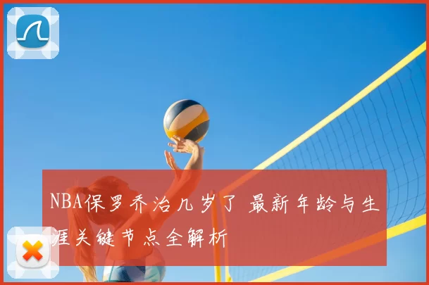 NBA保罗乔治几岁了 最新年龄与生涯关键节点全解析