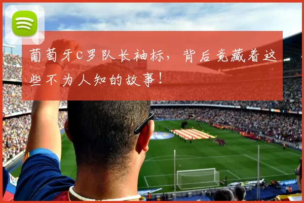 葡萄牙c罗队长袖标，背后竟藏着这些不为人知的故事！