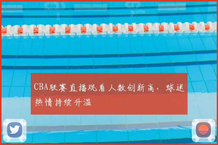 CBA联赛直播观看人数创新高，球迷热情持续升温