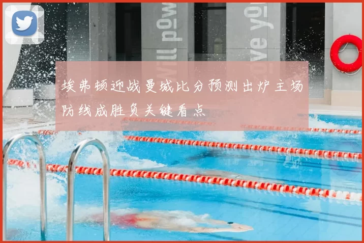 埃弗顿迎战曼城比分预测出炉主场防线成胜负关键看点