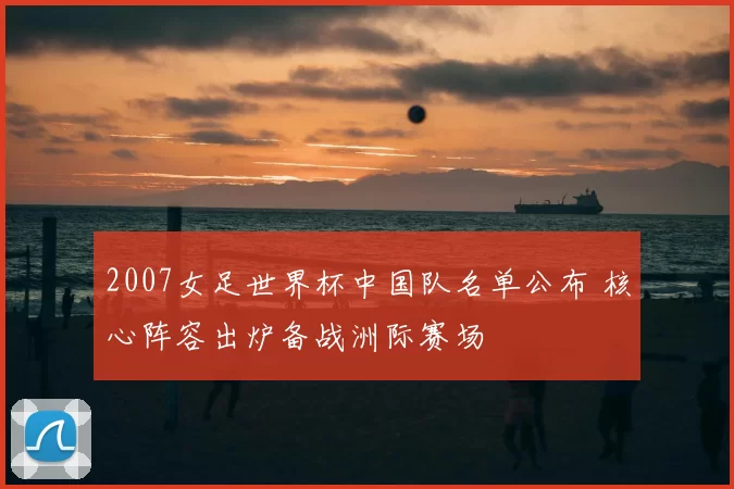 2007女足世界杯中国队名单公布 核心阵容出炉备战洲际赛场