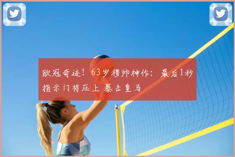 欧冠奇迹！63岁穆帅神作：最后1秒指示门将压上 暴击皇马