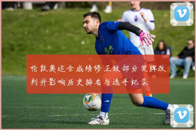 伦敦奥运会成绩修正致部分奖牌改判并影响历史排名与选手纪录