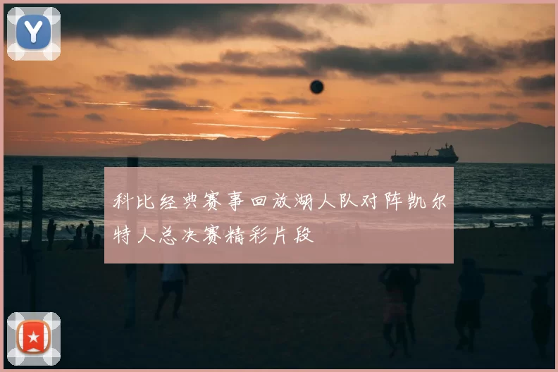 科比经典赛事回放湖人队对阵凯尔特人总决赛精彩片段