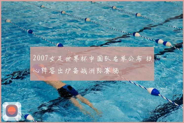 2007女足世界杯中国队名单公布 核心阵容出炉备战洲际赛场