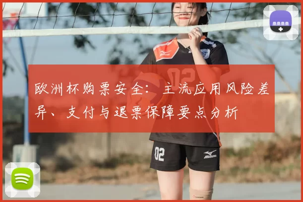 欧洲杯购票安全：主流应用风险差异、支付与退票保障要点分析