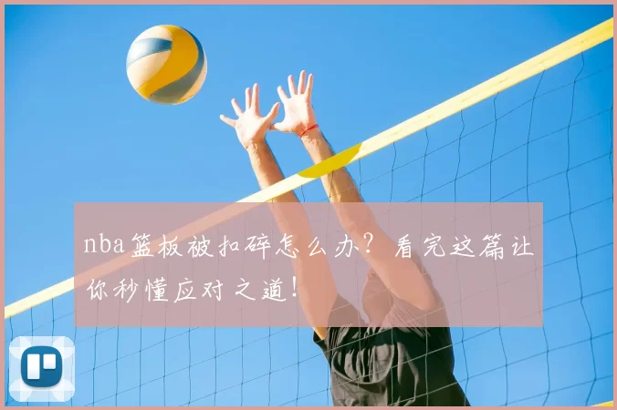 nba篮板被扣碎怎么办？看完这篇让你秒懂应对之道！