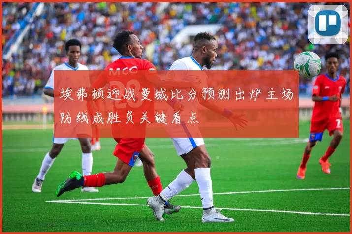 埃弗顿迎战曼城比分预测出炉主场防线成胜负关键看点