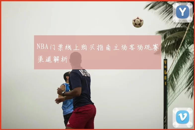 NBA门票线上购买指南主场客场观赛渠道解析