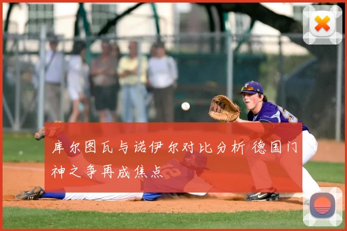 库尔图瓦与诺伊尔对比分析 德国门神之争再成焦点
